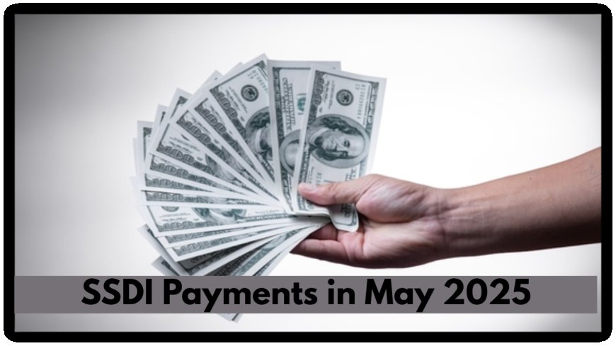 SSDI Payments in May 2025: Are You Getting Paid Early or Late? Check Here!