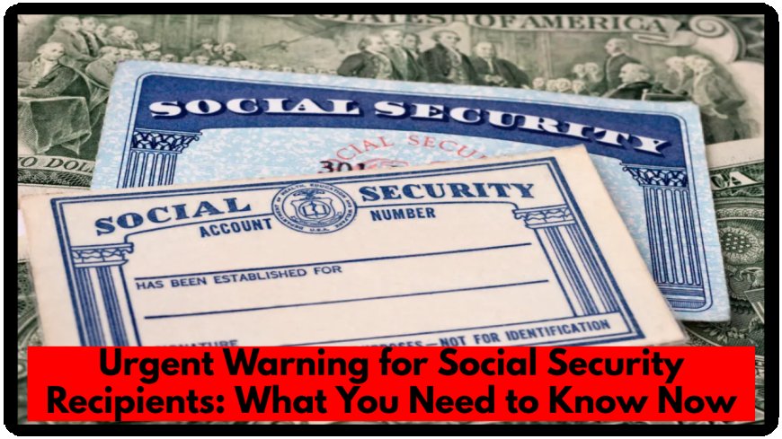 Urgent Warning for Social Security Recipients: What You Need to Know Now